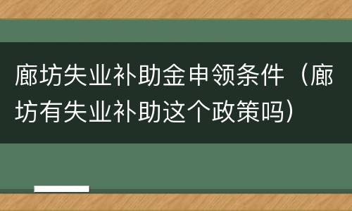 廊坊失业补助金申领条件（廊坊有失业补助这个政策吗）