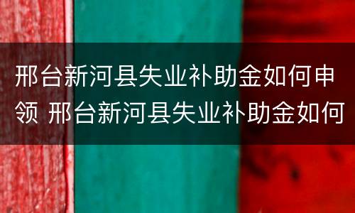 邢台新河县失业补助金如何申领 邢台新河县失业补助金如何申领的