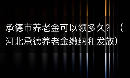 承德市养老金可以领多久？（河北承德养老金缴纳和发放）