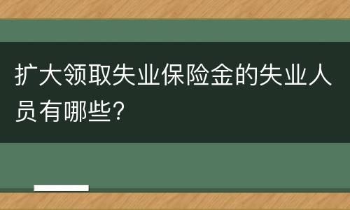 扩大领取失业保险金的失业人员有哪些?