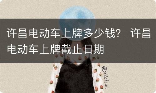 许昌电动车上牌多少钱？ 许昌电动车上牌截止日期