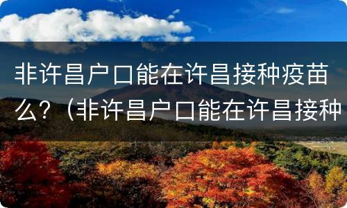 非许昌户口能在许昌接种疫苗么?（非许昌户口能在许昌接种疫苗么现在）
