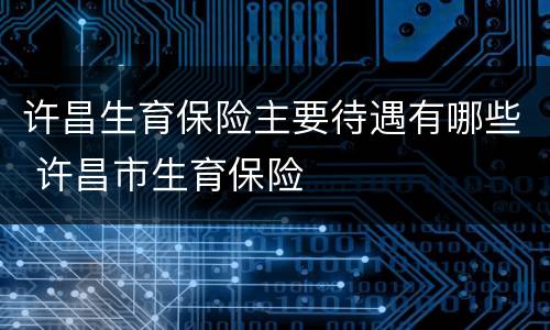 许昌生育保险主要待遇有哪些 许昌市生育保险