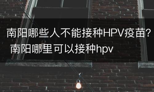 南阳哪些人不能接种HPV疫苗？ 南阳哪里可以接种hpv
