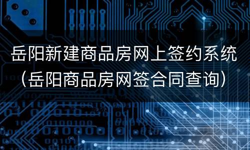 岳阳新建商品房网上签约系统（岳阳商品房网签合同查询）