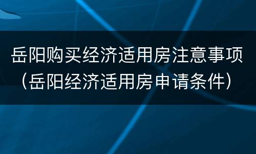 岳阳购买经济适用房注意事项（岳阳经济适用房申请条件）