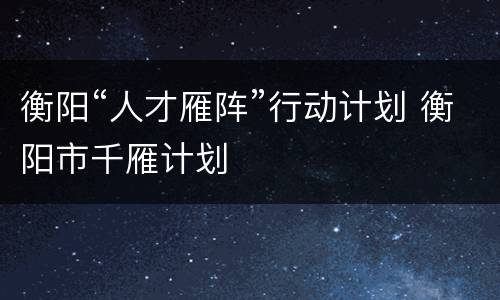 衡阳“人才雁阵”行动计划 衡阳市千雁计划