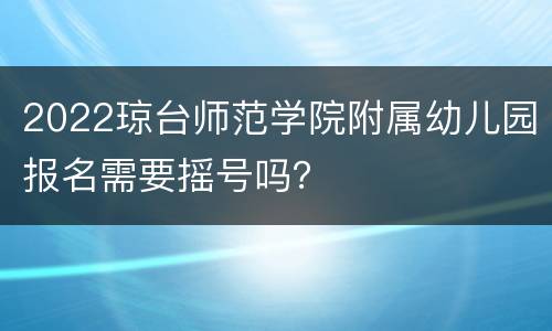 2022琼台师范学院附属幼儿园报名需要摇号吗？