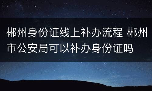 郴州身份证线上补办流程 郴州市公安局可以补办身份证吗