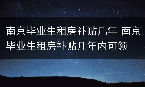 南京毕业生租房补贴几年 南京毕业生租房补贴几年内可领