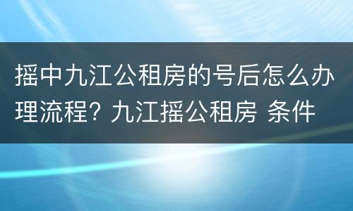 摇中九江公租房的号后怎么办理流程? 九江摇公租房 条件