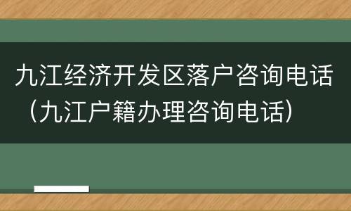 九江经济开发区落户咨询电话（九江户籍办理咨询电话）