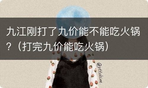 九江刚打了九价能不能吃火锅?（打完九价能吃火锅）