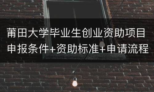 莆田大学毕业生创业资助项目申报条件+资助标准+申请流程