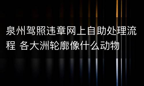 泉州驾照违章网上自助处理流程 各大洲轮廓像什么动物