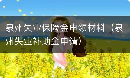 泉州失业保险金申领材料（泉州失业补助金申请）