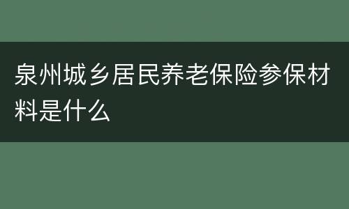 泉州城乡居民养老保险参保材料是什么