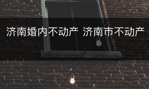 济南婚内不动产 济南市不动产