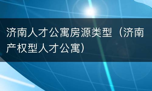 济南人才公寓房源类型（济南产权型人才公寓）