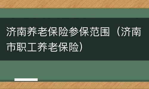 济南养老保险参保范围（济南市职工养老保险）