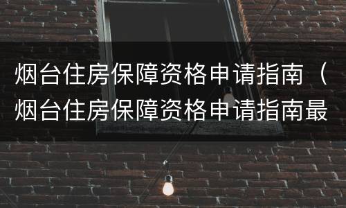 烟台住房保障资格申请指南（烟台住房保障资格申请指南最新）