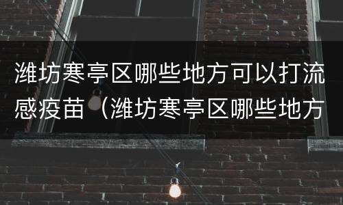 潍坊寒亭区哪些地方可以打流感疫苗（潍坊寒亭区哪些地方可以打流感疫苗的）