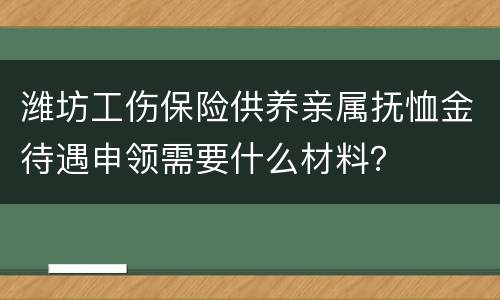 潍坊工伤保险供养亲属抚恤金待遇申领需要什么材料？
