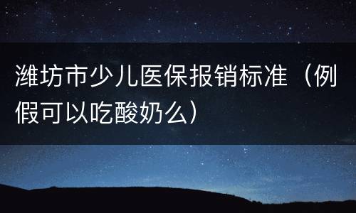 潍坊市少儿医保报销标准（例假可以吃酸奶么）
