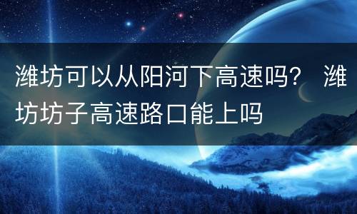 潍坊可以从阳河下高速吗？ 潍坊坊子高速路口能上吗