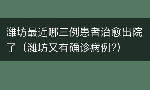 潍坊最近哪三例患者治愈出院了（潍坊又有确诊病例?）