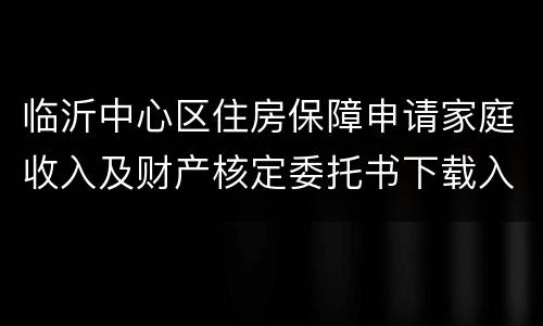 临沂中心区住房保障申请家庭收入及财产核定委托书下载入口