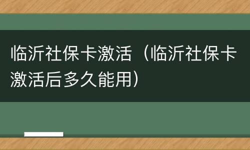 临沂社保卡激活（临沂社保卡激活后多久能用）
