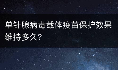 单针腺病毒载体疫苗保护效果维持多久？