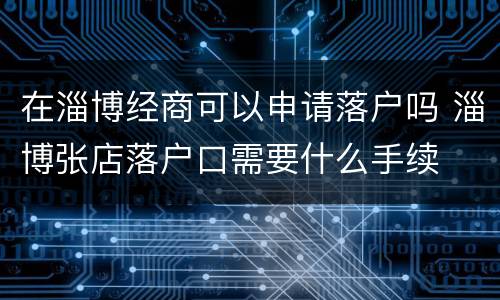 在淄博经商可以申请落户吗 淄博张店落户口需要什么手续
