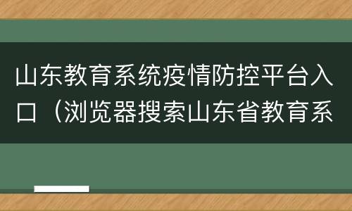 山东教育系统疫情防控平台入口（浏览器搜索山东省教育系统疫情防控平台打开登录）