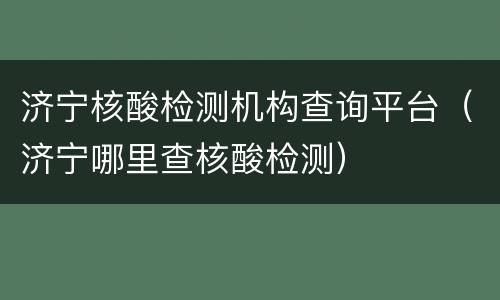 济宁核酸检测机构查询平台（济宁哪里查核酸检测）