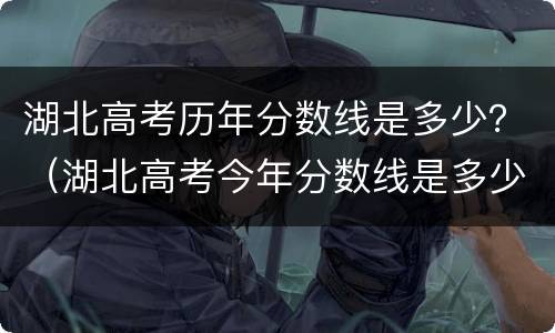 湖北高考历年分数线是多少？（湖北高考今年分数线是多少）