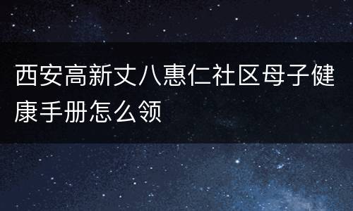西安高新丈八惠仁社区母子健康手册怎么领