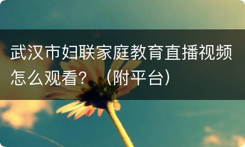 武汉市妇联家庭教育直播视频怎么观看？（附平台）