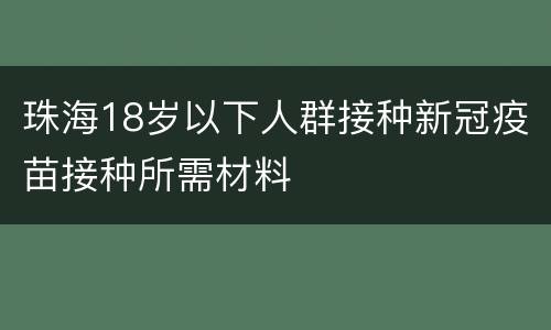 珠海18岁以下人群接种新冠疫苗接种所需材料