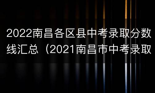 2022南昌各区县中考录取分数线汇总（2021南昌市中考录取分数线一览表）