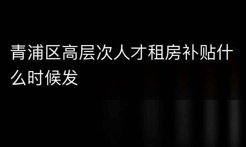 青浦区高层次人才租房补贴什么时候发