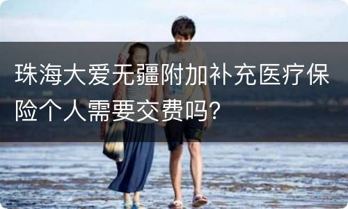 珠海大爱无疆附加补充医疗保险个人需要交费吗？