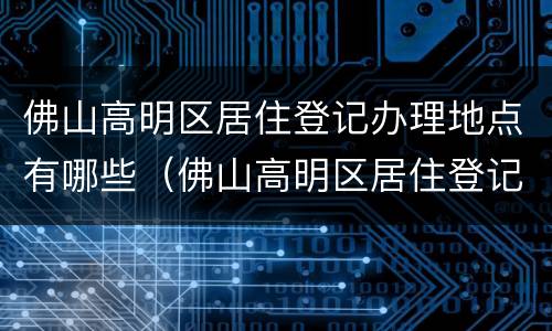 佛山高明区居住登记办理地点有哪些（佛山高明区居住登记办理地点有哪些地方）