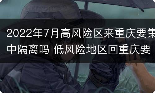 2022年7月高风险区来重庆要集中隔离吗 低风险地区回重庆要隔离吗