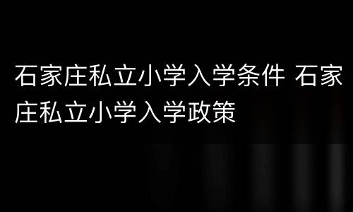 石家庄私立小学入学条件 石家庄私立小学入学政策