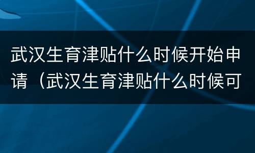 武汉生育津贴什么时候开始申请（武汉生育津贴什么时候可以申请）