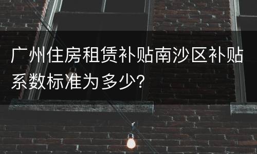广州住房租赁补贴南沙区补贴系数标准为多少？
