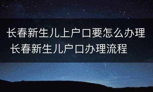 长春新生儿上户口要怎么办理 长春新生儿户口办理流程