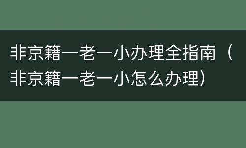 非京籍一老一小办理全指南（非京籍一老一小怎么办理）